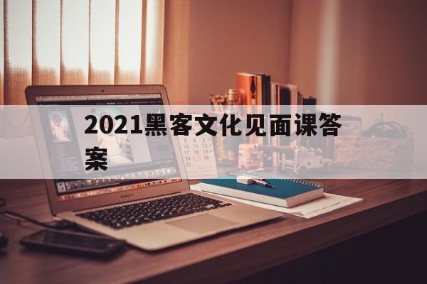 2021黑客文化见面课答案（黑客文化与网络安全章节答案2020）