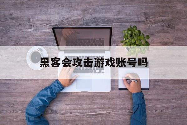 黑客会攻击游戏账号吗（黑客能盗游戏账号吗）