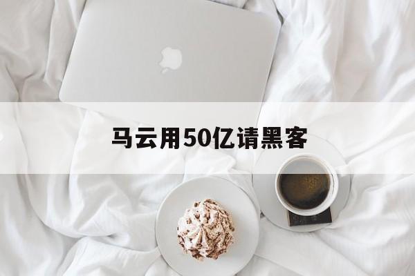 马云用50亿请黑客（马云用五百万请黑客）