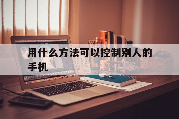 用什么方法可以控制别人的手机（怎样可以控制别人的手机）