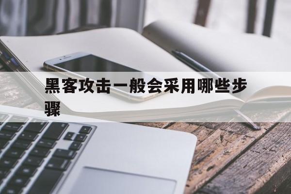 黑客攻击一般会采用哪些步骤（黑客入侵攻击的步骤有哪些）