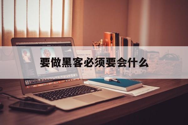 要做黑客必须要会什么（黑客能做到什么）