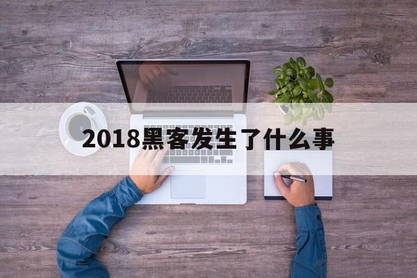 2018黑客发生了什么事（近年来黑客）