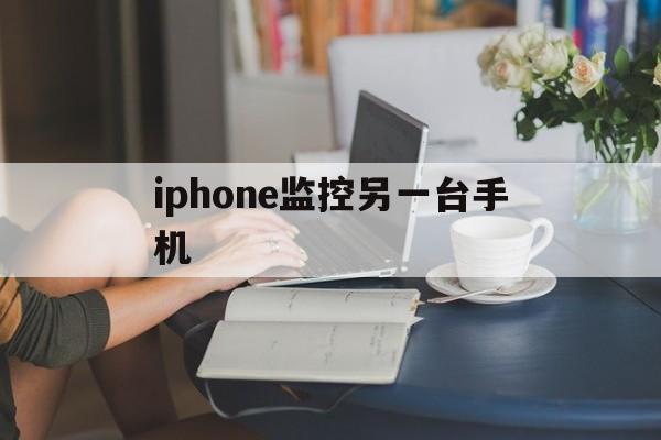 iphone监控另一台手机（iphone监控另一台手机页面和使用时间）