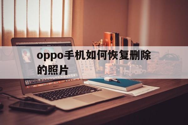 oppo手机如何恢复删除的照片（OPPO手机怎么恢复删除的照片）