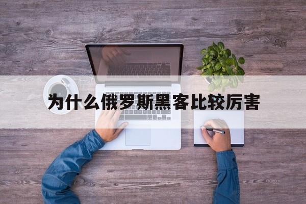 为什么俄罗斯黑客比较厉害（俄罗斯的黑客技术）