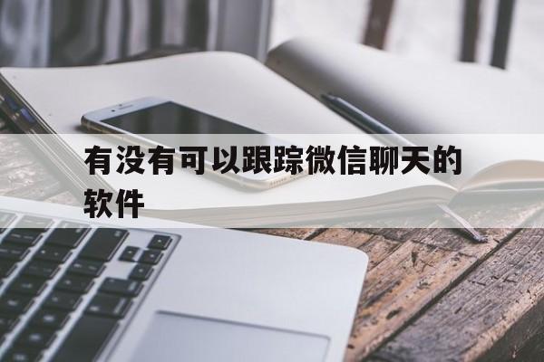 有没有可以跟踪微信聊天的软件（怎么可以跟踪微信聊天）