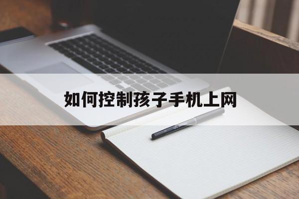 如何控制孩子手机上网（如何控制孩子手机上网移动数据）