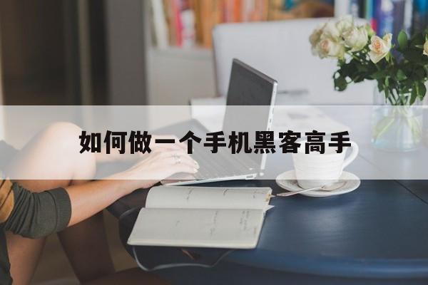 如何做一个手机黑客高手（怎样用手机做黑客）