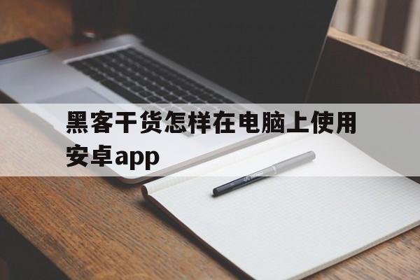 黑客干货怎样在电脑上使用安卓app（电脑操作安卓）