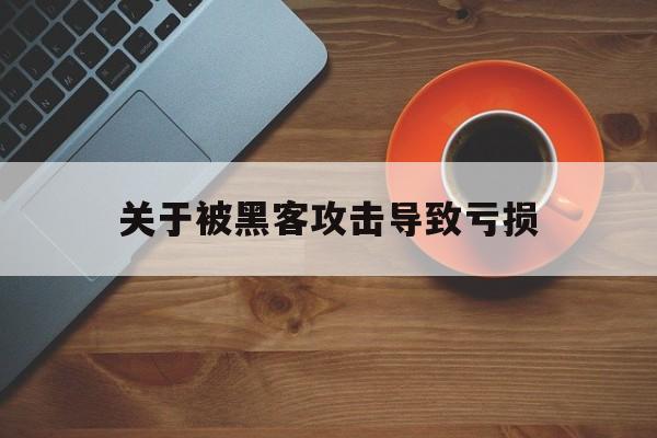 关于被黑客攻击导致亏损（企业被黑客攻击会受到什么影响）