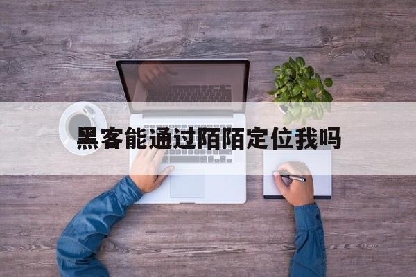 黑客能通过陌陌定位我吗（陌陌上被威胁,说可以定位查找是真的吗）