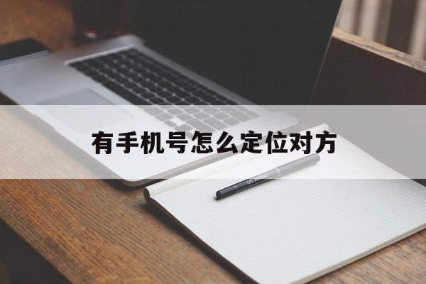 有手机号怎么定位对方（有手机号怎么定位对方的）