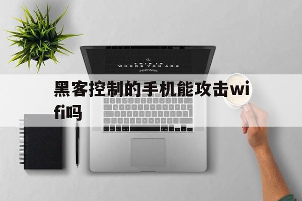 黑客控制的手机能攻击wifi吗（wifi能被黑客入侵吗）