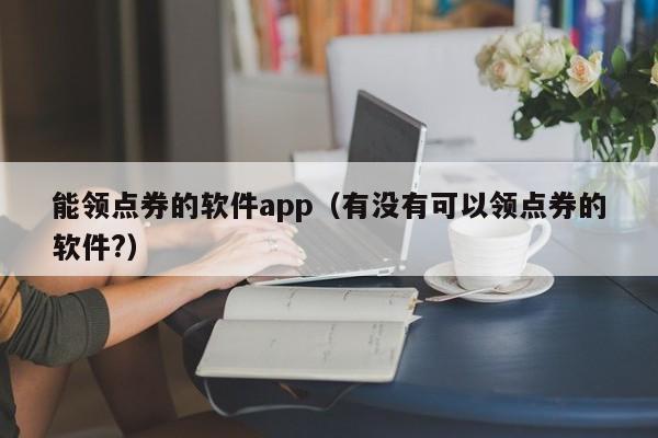 能领点券的软件app（有没有可以领点券的软件?）