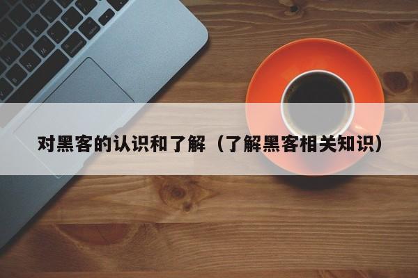 对黑客的认识和了解（了解黑客相关知识）