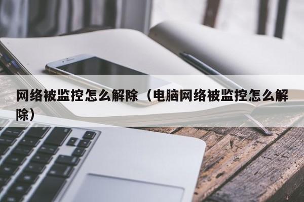 网络被监控怎么解除（电脑网络被监控怎么解除）