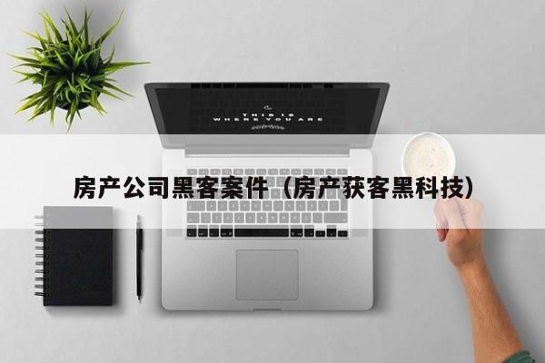 房产公司黑客案件（房产获客黑科技）