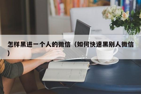 怎样黑进一个人的微信（如何快速黑别人微信）