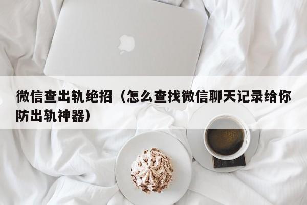 微信查出轨绝招（怎么查找微信聊天记录给你防出轨神器）