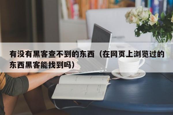 有没有黑客查不到的东西（在网页上浏览过的东西黑客能找到吗）