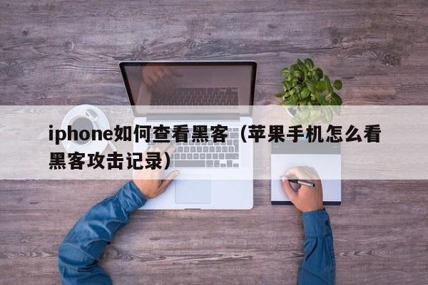 iphone如何查看黑客（苹果手机怎么看黑客攻击记录）