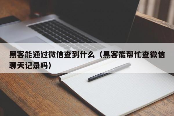 黑客能通过微信查到什么（黑客能帮忙查微信聊天记录吗）