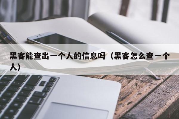 黑客能查出一个人的信息吗（黑客怎么查一个人）