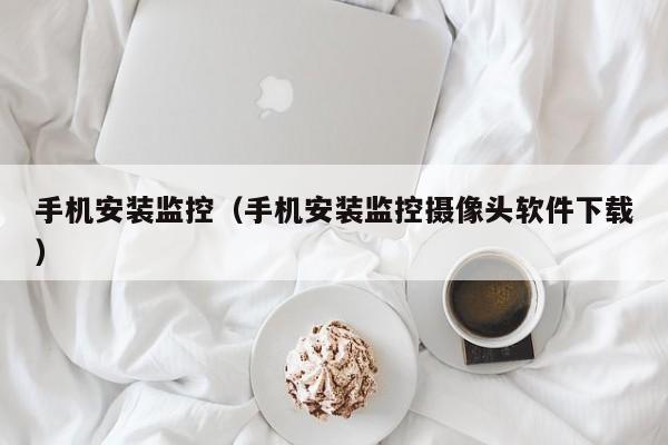 手机安装监控（手机安装监控摄像头软件下载）