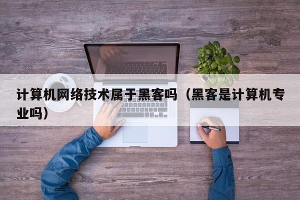 计算机网络技术属于黑客吗（黑客是计算机专业吗）