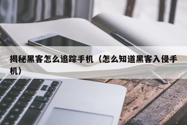 揭秘黑客怎么追踪手机（怎么知道黑客入侵手机）