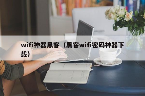 wifi神器黑客（黑客wifi密码神器下载）