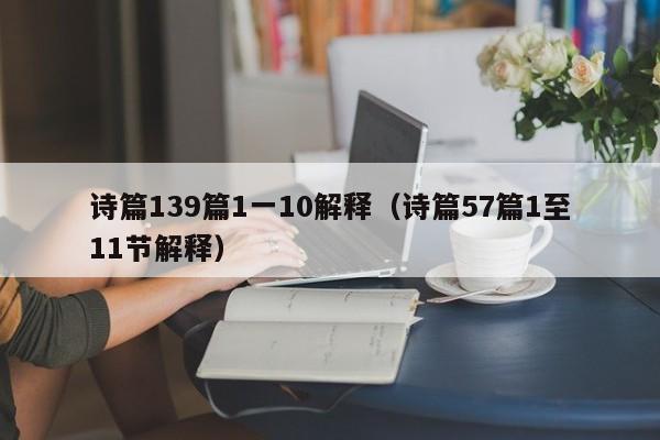 诗篇139篇1一10解释（诗篇57篇1至11节解释）