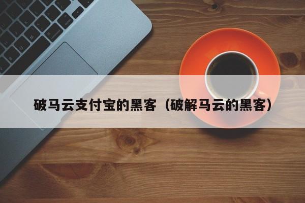 破马云支付宝的黑客（破解马云的黑客）