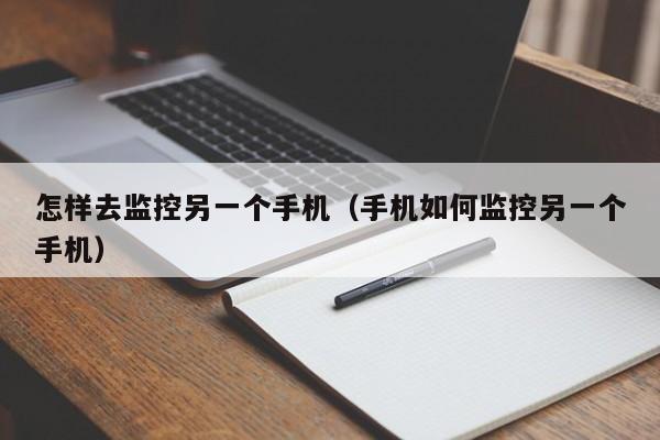 怎样去监控另一个手机（手机如何监控另一个手机）