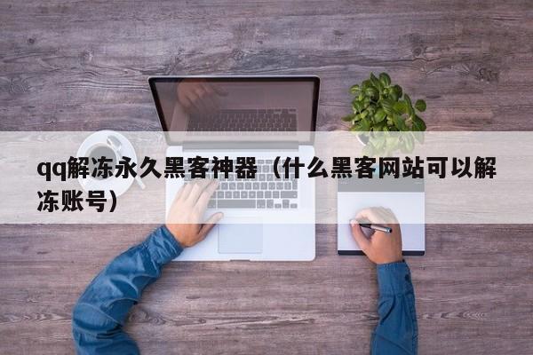 qq解冻永久黑客神器（什么黑客网站可以解冻账号）