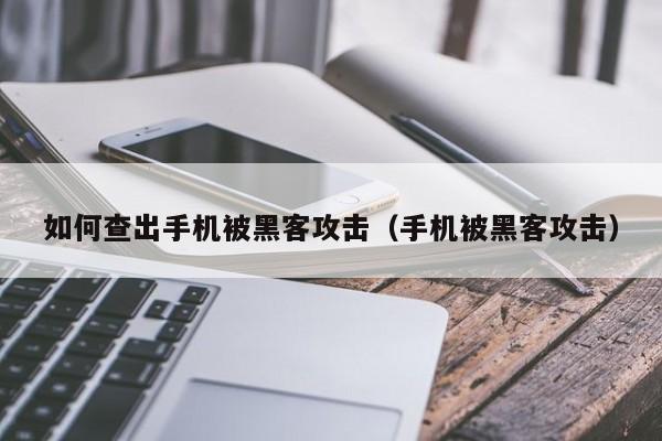 如何查出手机被黑客攻击（手机被黑客攻击）