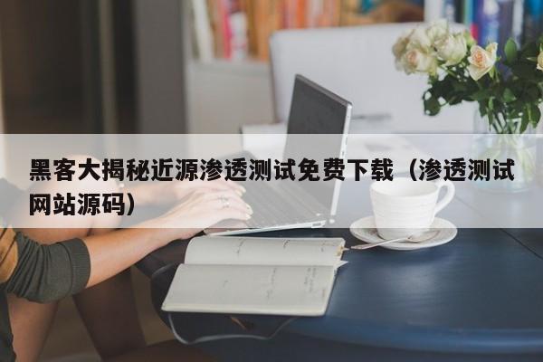 黑客大揭秘近源渗透测试免费下载（渗透测试网站源码）