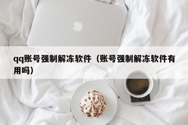 qq账号强制解冻软件（账号强制解冻软件有用吗）