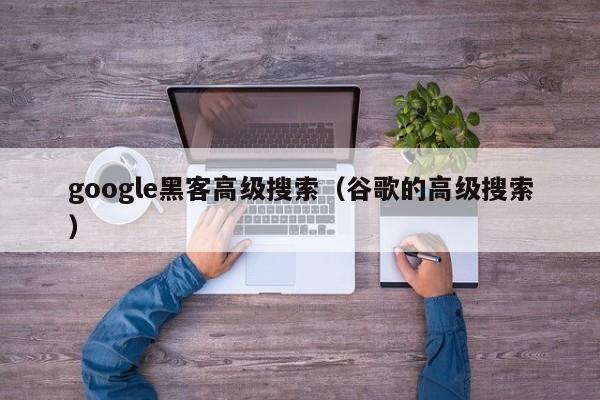 google黑客高级搜索（谷歌的高级搜索）