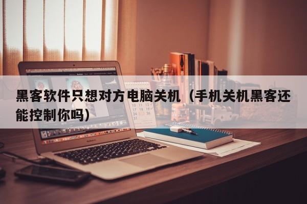 黑客软件只想对方电脑关机（手机关机黑客还能控制你吗）