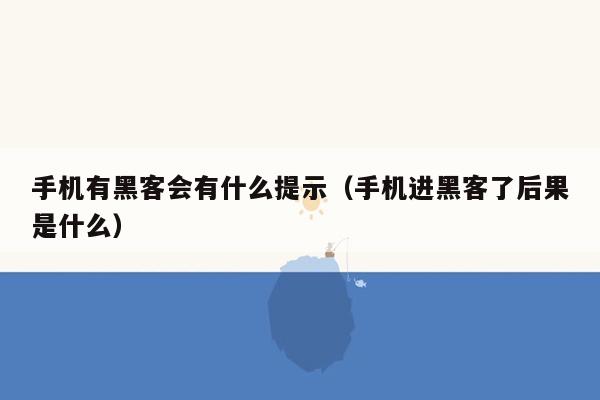 手机有黑客会有什么提示（手机进黑客了后果是什么）