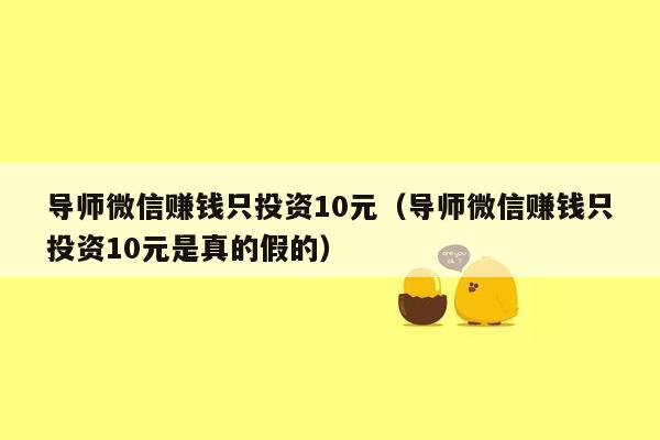 导师微信赚钱只投资10元（导师微信赚钱只投资10元是真的假的）