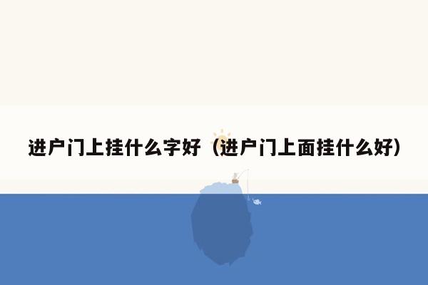 进户门上挂什么字好（进户门上面挂什么好）