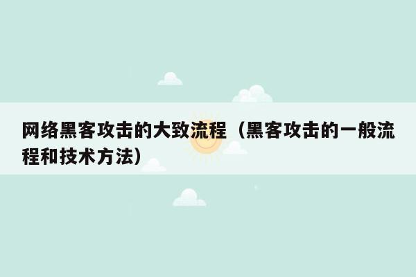 网络黑客攻击的大致流程（黑客攻击的一般流程和技术方法）