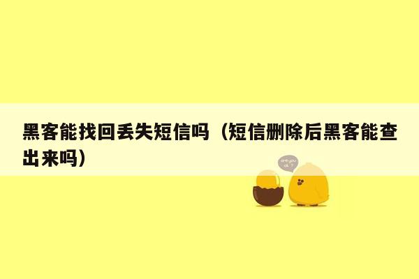 黑客能找回丢失短信吗（短信删除后黑客能查出来吗）