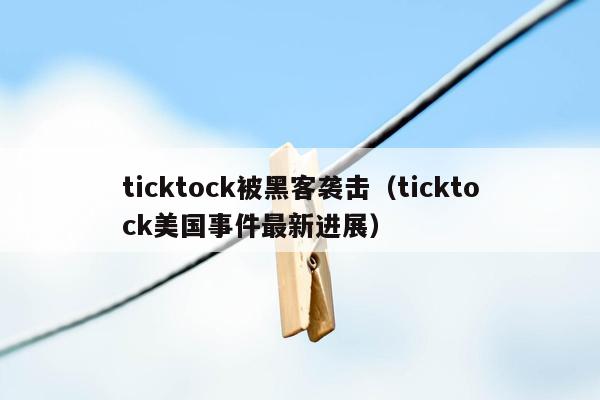 ticktock被黑客袭击（ticktock美国事件最新进展）