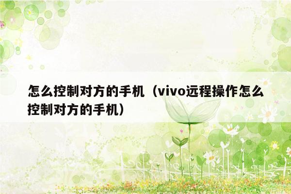 怎么控制对方的手机（vivo远程操作怎么控制对方的手机）