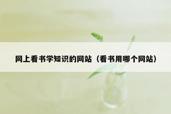 网上看书学知识的网站（看书用哪个网站）