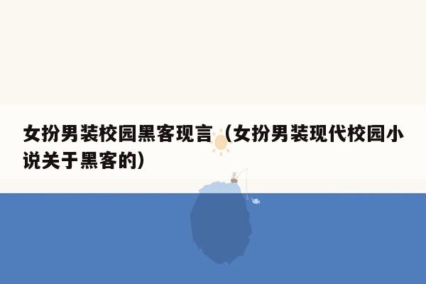 女扮男装校园黑客现言（女扮男装现代校园小说关于黑客的）